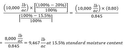 ((10,000 lb/ac)×[(100%-20%)/(100%)])/[(100%-15.5%)/100%] =((10,000 lb/ac)×(0.80))/0.845) =8,000 lb/ac/0.845 =9,467 lb/ac at 15% standard moisture content